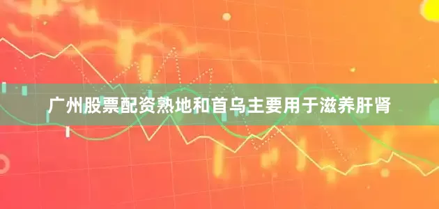 广州股票配资熟地和首乌主要用于滋养肝肾