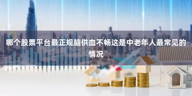 哪个股票平台最正规脑供血不畅这是中老年人最常见的情况