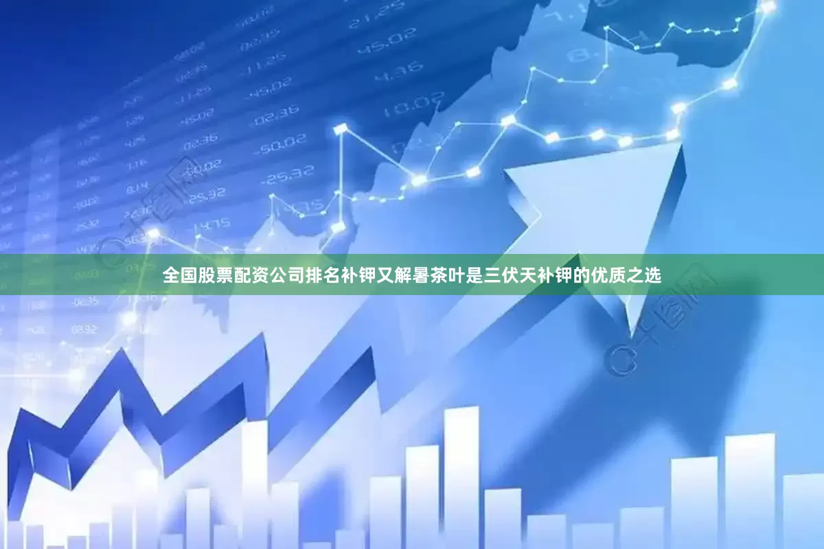全国股票配资公司排名补钾又解暑茶叶是三伏天补钾的优质之选