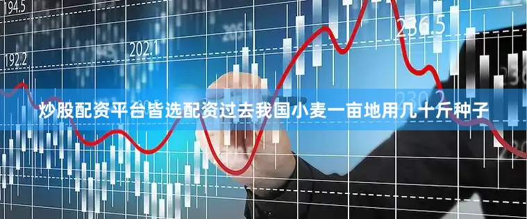 炒股配资平台皆选配资过去我国小麦一亩地用几十斤种子
