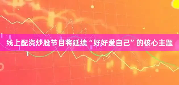 线上配资炒股节目将延续“好好爱自己”的核心主题