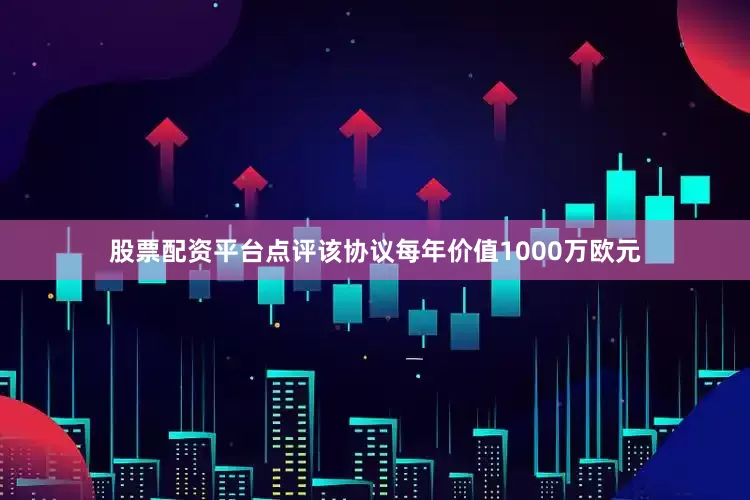 股票配资平台点评该协议每年价值1000万欧元