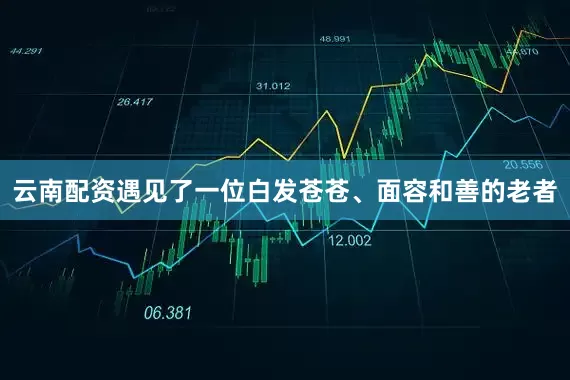 云南配资遇见了一位白发苍苍、面容和善的老者