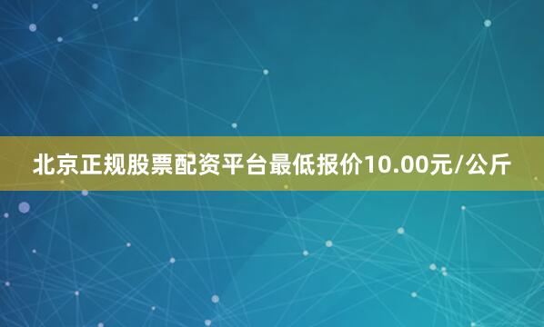 北京正规股票配资平台最低报价10.00元/公斤