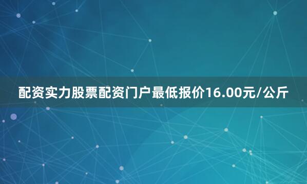 配资实力股票配资门户最低报价16.00元/公斤