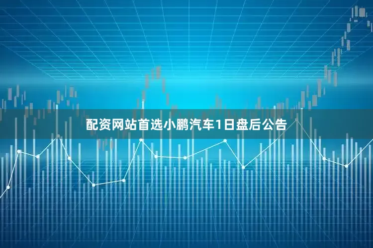 配资网站首选　　小鹏汽车1日盘后公告