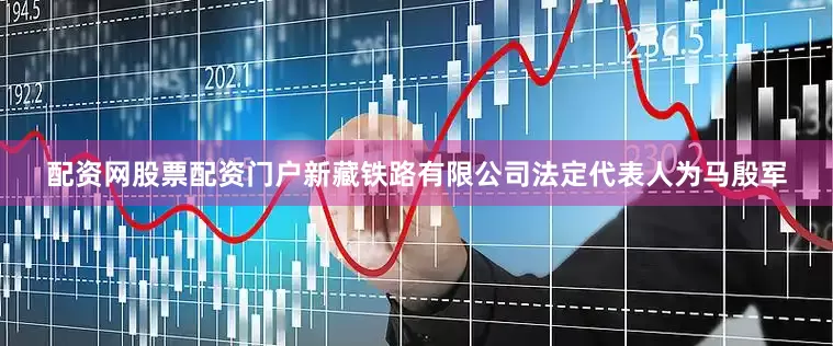配资网股票配资门户新藏铁路有限公司法定代表人为马殷军
