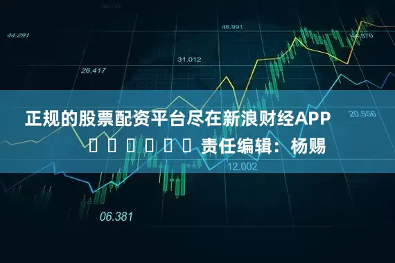 正规的股票配资平台尽在新浪财经APP            						责任编辑：杨赐