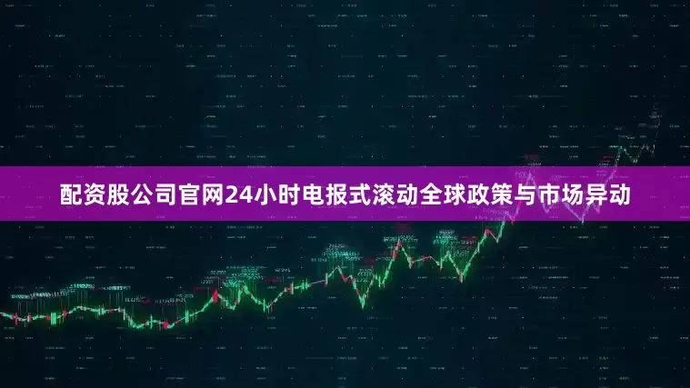 配资股公司官网24小时电报式滚动全球政策与市场异动