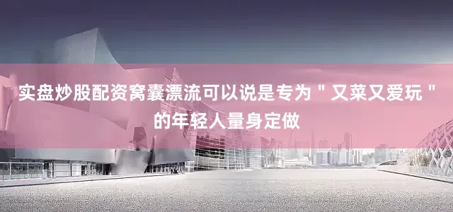 实盘炒股配资窝囊漂流可以说是专为＂又菜又爱玩＂的年轻人量身定做