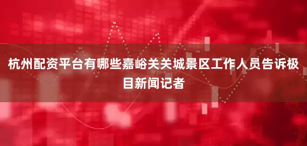 杭州配资平台有哪些嘉峪关关城景区工作人员告诉极目新闻记者