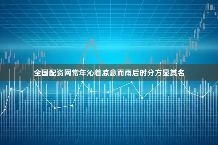 全国配资网常年沁着凉意而雨后时分方显其名