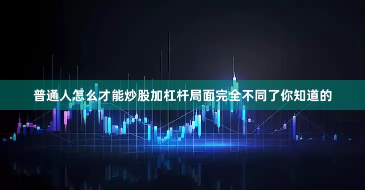 普通人怎么才能炒股加杠杆局面完全不同了你知道的