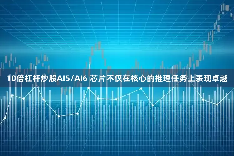 10倍杠杆炒股AI5/AI6 芯片不仅在核心的推理任务上表现卓越